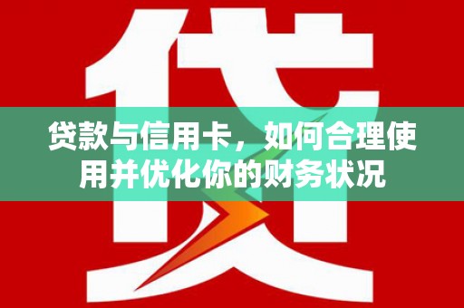 单县贷款与信用卡，如何合理使用并优化你的财务状况