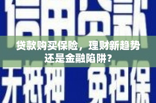 单县贷款购买保险，理财新趋势还是金融陷阱？