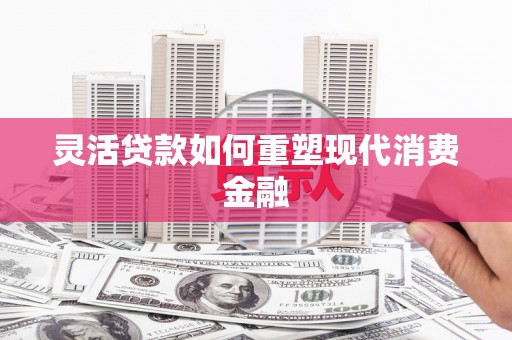 单县灵活贷款如何重塑现代消费金融