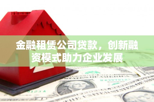 单县金融租赁公司贷款，创新融资模式助力企业发展