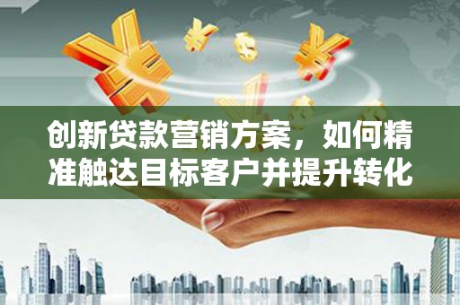 单县创新贷款营销方案，如何精准触达目标客户并提升转化率