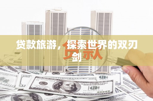 单县贷款旅游，探索世界的双刃剑