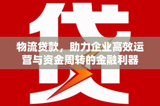 单县物流贷款，助力企业高效运营与资金周转的金融利器