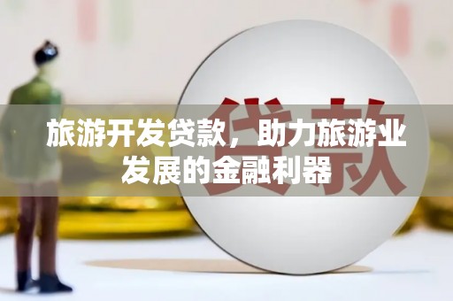 单县旅游开发贷款，助力旅游业发展的金融利器