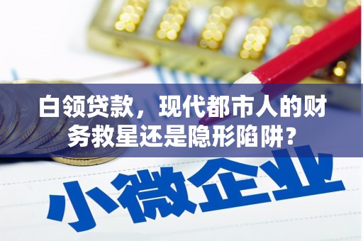 单县白领贷款，现代都市人的财务救星还是隐形陷阱？