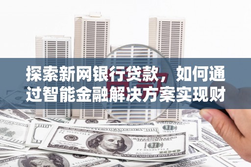 单县探索新网银行贷款，如何通过智能金融解决方案实现财富增长