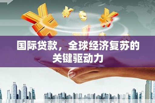 单县国际贷款，全球经济复苏的关键驱动力