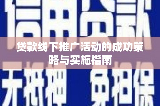 单县贷款线下推广活动的成功策略与实施指南