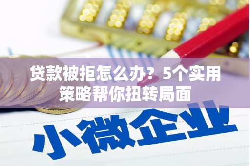 单县贷款被拒怎么办？5个实用策略帮你扭转局面