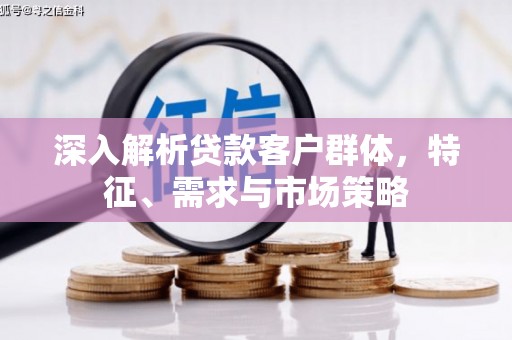 单县深入解析贷款客户群体，特征、需求与市场策略