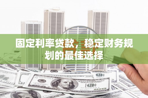 单县固定利率贷款，稳定财务规划的最佳选择
