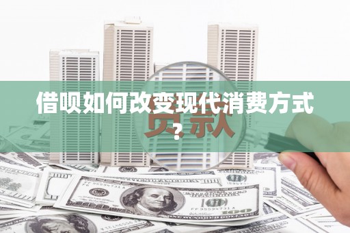 单县借呗如何改变现代消费方式？