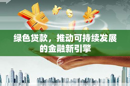 单县绿色贷款，推动可持续发展的金融新引擎