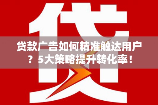 单县贷款广告如何精准触达用户？5大策略提升转化率！