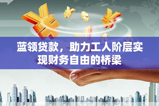 单县蓝领贷款，助力工人阶层实现财务自由的桥梁