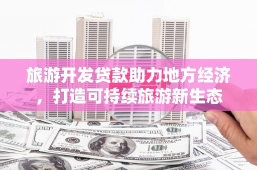 单县旅游开发贷款助力地方经济，打造可持续旅游新生态