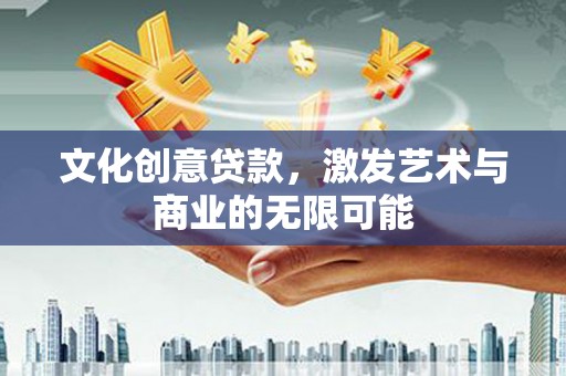 单县文化创意贷款，激发艺术与商业的无限可能