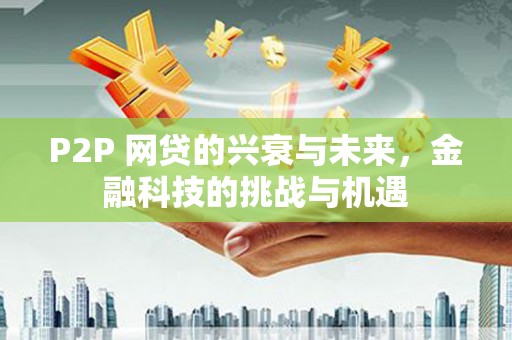 单县P2P 网贷的兴衰与未来，金融科技的挑战与机遇