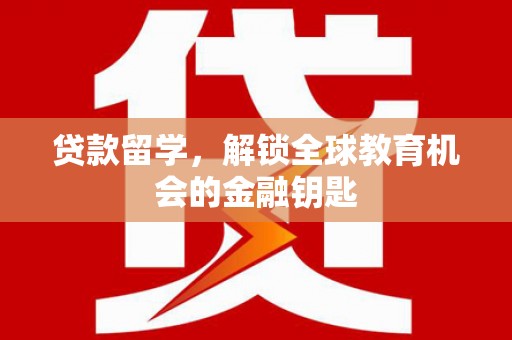 单县贷款留学，解锁全球教育机会的金融钥匙