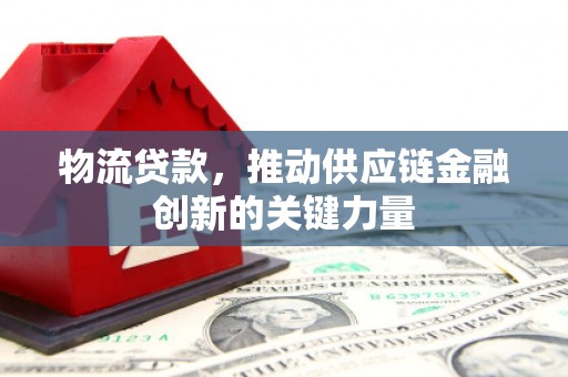 单县物流贷款，推动供应链金融创新的关键力量