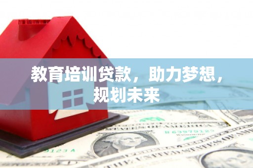 单县教育培训贷款，助力梦想，规划未来