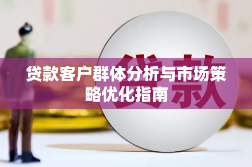 单县贷款客户群体分析与市场策略优化指南