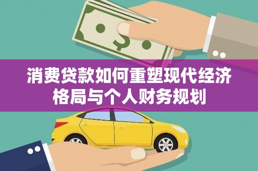 单县消费贷款如何重塑现代经济格局与个人财务规划