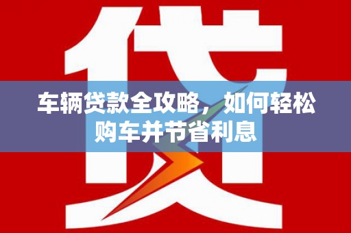 单县车辆贷款全攻略，如何轻松购车并节省利息