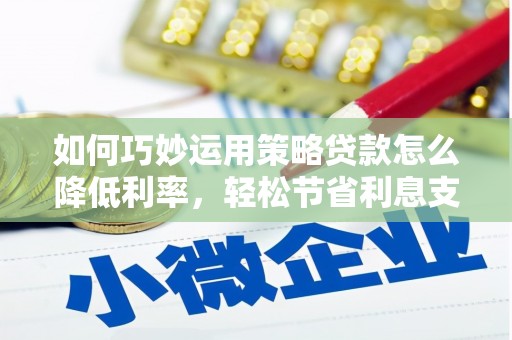 单县如何巧妙运用策略贷款怎么降低利率，轻松节省利息支出
