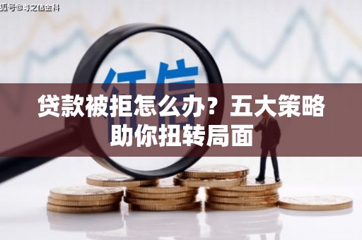 单县贷款被拒怎么办？五大策略助你扭转局面