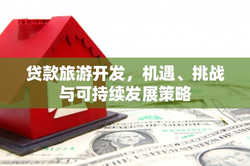 单县贷款旅游开发，机遇、挑战与可持续发展策略