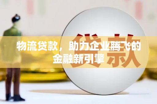 单县物流贷款，助力企业腾飞的金融新引擎