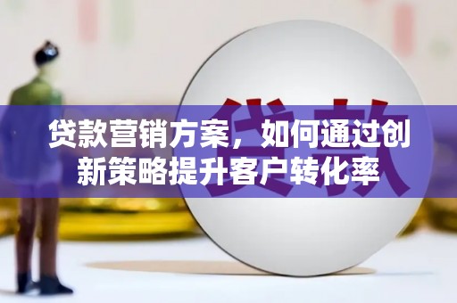 单县贷款营销方案，如何通过创新策略提升客户转化率