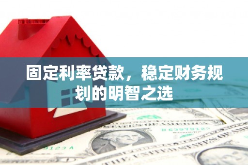 单县固定利率贷款，稳定财务规划的明智之选