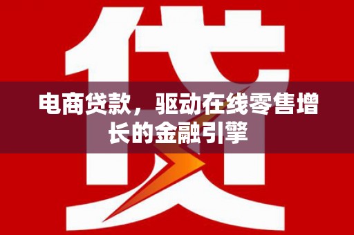 单县电商贷款，驱动在线零售增长的金融引擎