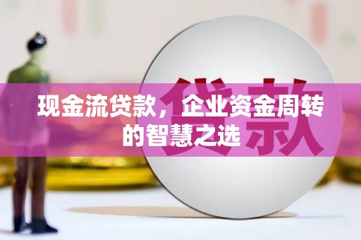 单县现金流贷款，企业资金周转的智慧之选