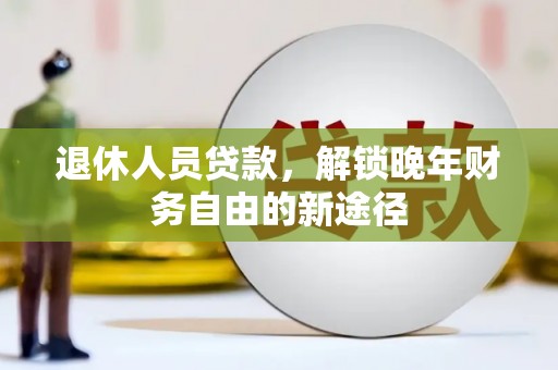 单县退休人员贷款，解锁晚年财务自由的新途径