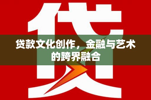 单县贷款文化创作，金融与艺术的跨界融合
