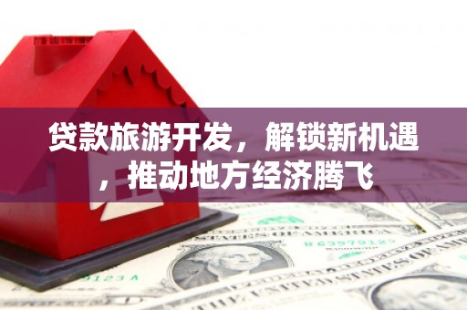单县贷款旅游开发，解锁新机遇，推动地方经济腾飞