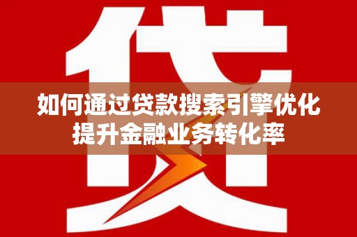 单县如何通过贷款搜索引擎优化提升金融业务转化率
