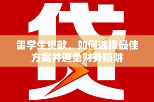 单县留学生贷款，如何选择最佳方案并避免财务陷阱