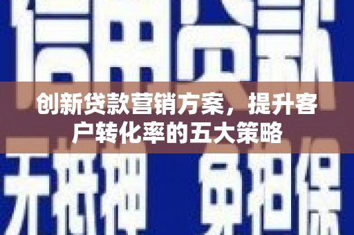 单县创新贷款营销方案，提升客户转化率的五大策略