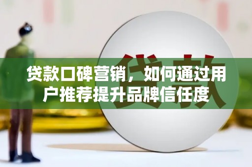 单县贷款口碑营销，如何通过用户推荐提升品牌信任度