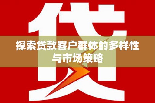 单县探索贷款客户群体的多样性与市场策略
