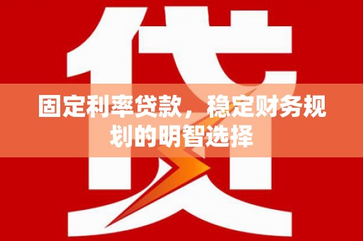 单县固定利率贷款，稳定财务规划的明智选择