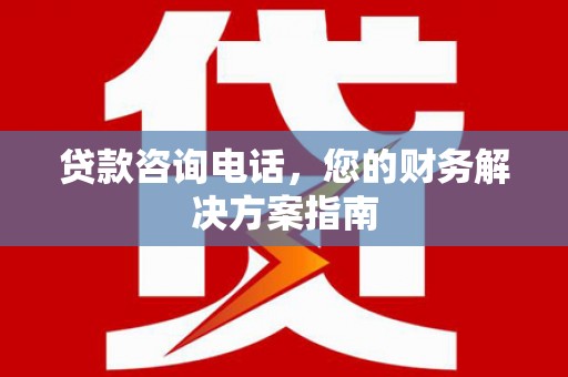 单县贷款咨询电话，您的财务解决方案指南