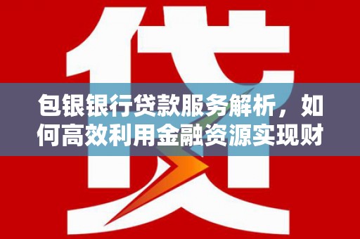 单县包银银行贷款服务解析，如何高效利用金融资源实现财富增长
