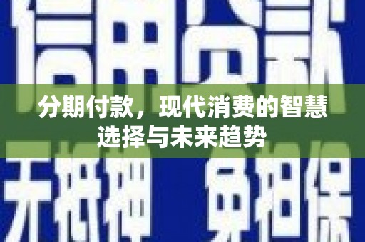 单县分期付款，现代消费的智慧选择与未来趋势