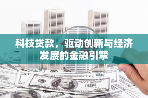 单县科技贷款，驱动创新与经济发展的金融引擎