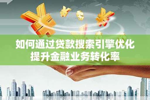 单县如何通过贷款搜索引擎优化提升金融业务转化率